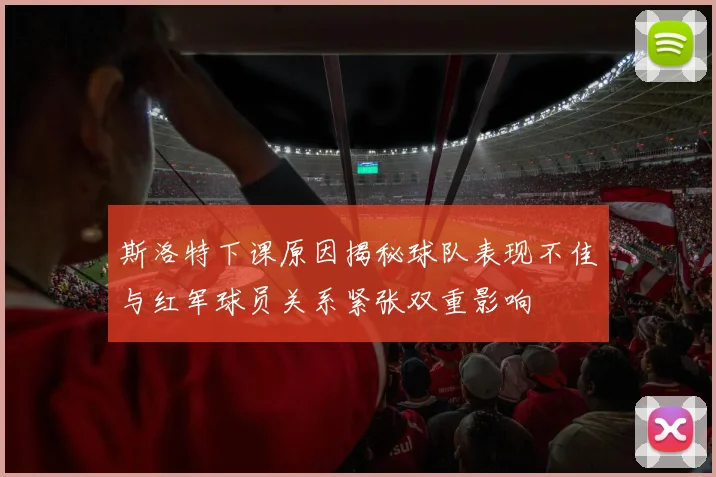 斯洛特下课原因揭秘球队表现不佳与红军球员关系紧张双重影响
