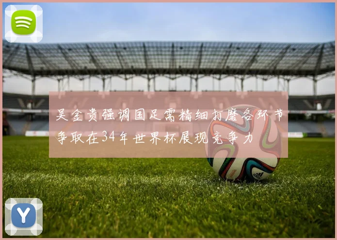 吴金贵强调国足需精细打磨各环节争取在34年世界杯展现竞争力