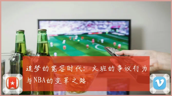 追梦的宽容时代：文班的争议行为与NBA的变革之路