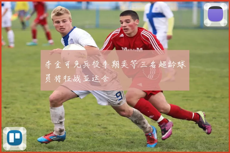 夺金可免兵役李期奕等三名超龄球员将征战亚运会