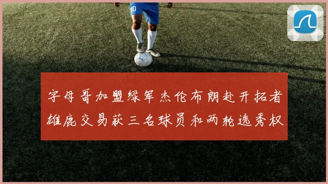 字母哥加盟绿军杰伦布朗赴开拓者雄鹿交易获三名球员和两轮选秀权