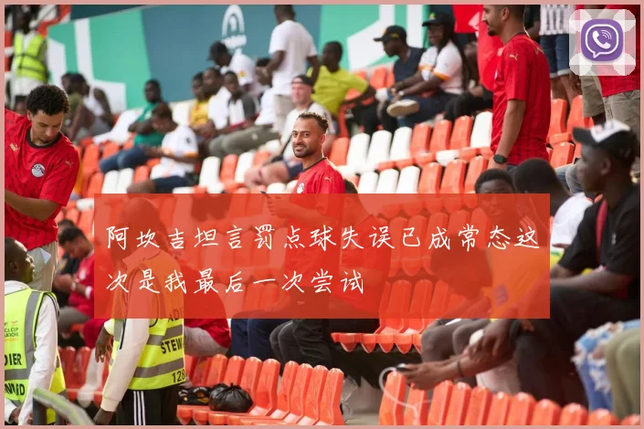 阿坎吉坦言罚点球失误已成常态这次是我最后一次尝试