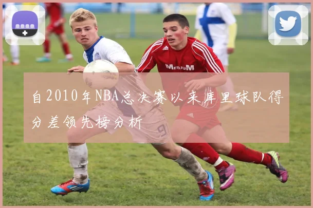自2010年NBA总决赛以来库里球队得分差领先榜分析