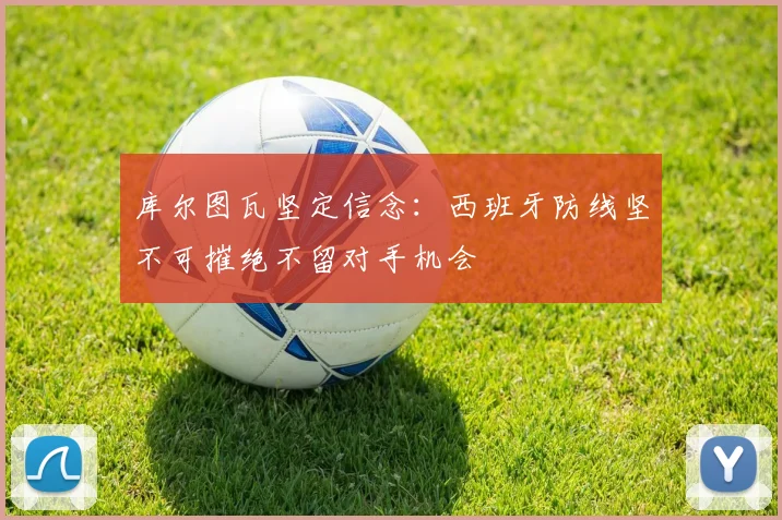 库尔图瓦坚定信念：西班牙防线坚不可摧绝不留对手机会