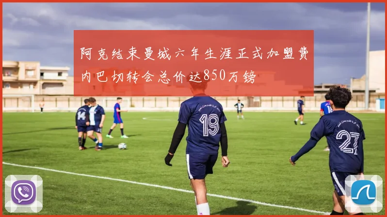 阿克结束曼城六年生涯正式加盟费内巴切转会总价达850万镑