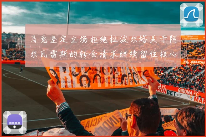 马竞坚定立场拒绝拉波尔塔关于阿尔瓦雷斯的转会请求继续留住核心球员