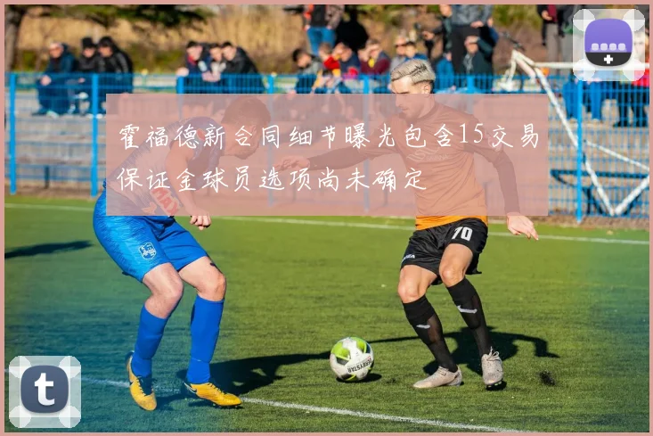霍福德新合同细节曝光包含15交易保证金球员选项尚未确定