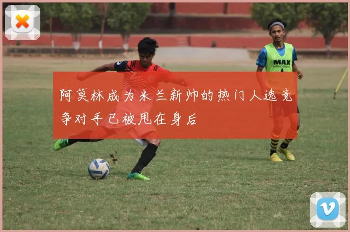 阿莫林成为米兰新帅的热门人选竞争对手已被甩在身后