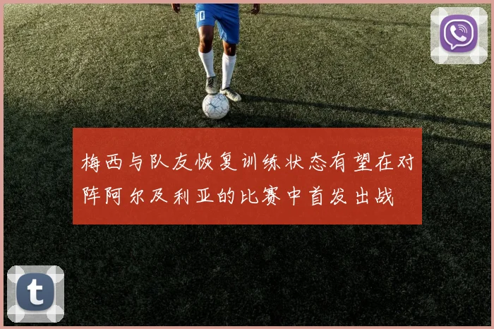 梅西与队友恢复训练状态有望在对阵阿尔及利亚的比赛中首发出战