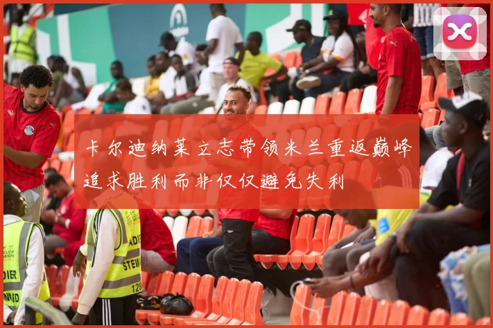 卡尔迪纳莱立志带领米兰重返巅峰追求胜利而非仅仅避免失利