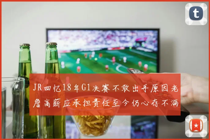 JR回忆18年G1决赛不敢出手原因老詹高薪应承担责任至今仍心存不满