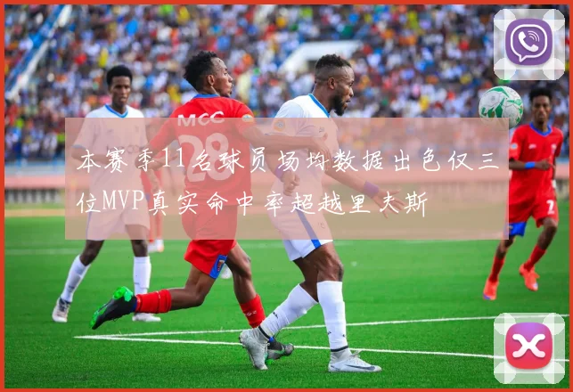 本赛季11名球员场均数据出色仅三位MVP真实命中率超越里夫斯