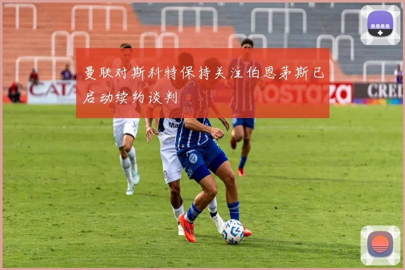 曼联对斯科特保持关注伯恩茅斯已启动续约谈判