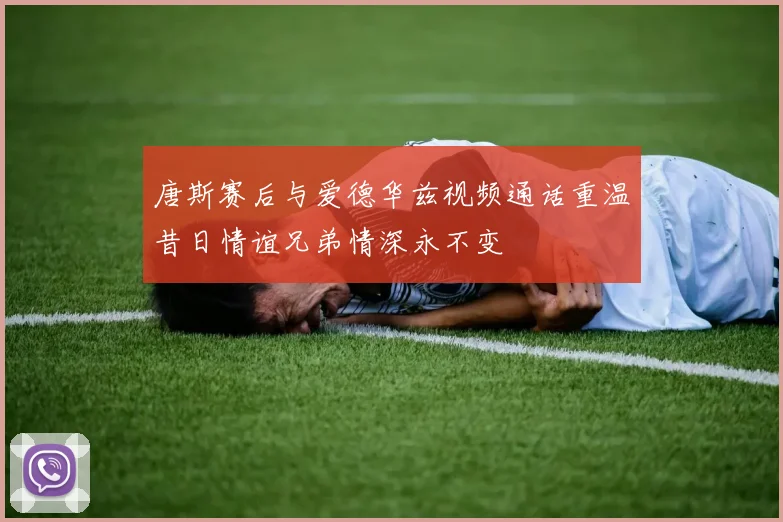 唐斯赛后与爱德华兹视频通话重温昔日情谊兄弟情深永不变