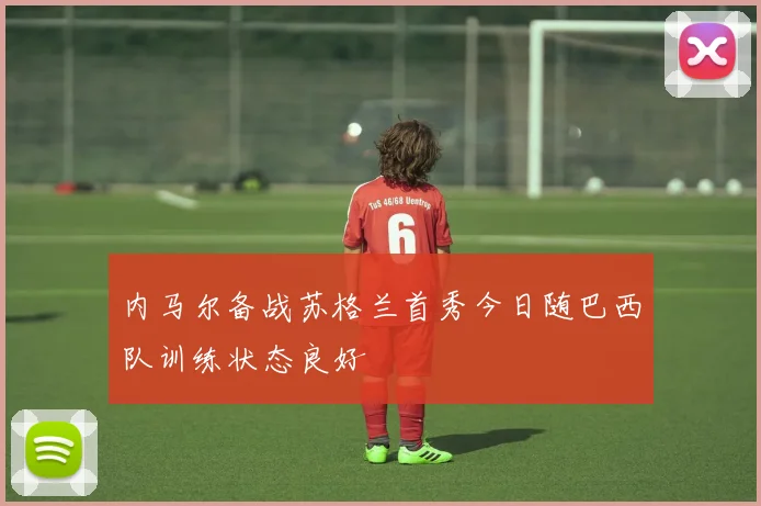 内马尔备战苏格兰首秀今日随巴西队训练状态良好