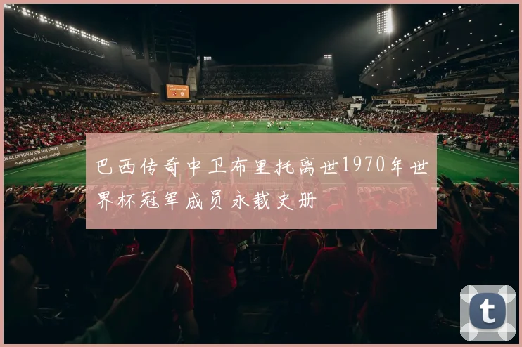 巴西传奇中卫布里托离世1970年世界杯冠军成员永载史册